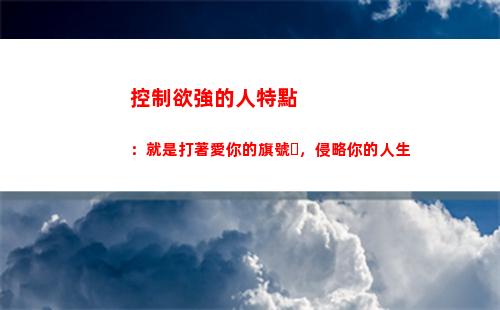 控制欲強的人特點：就是打著愛你的旗號，侵略你的人生(控制性強的人有哪些特點)